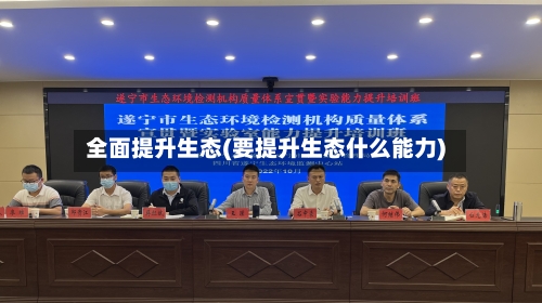 全面提升生态(要提升生态什么能力)