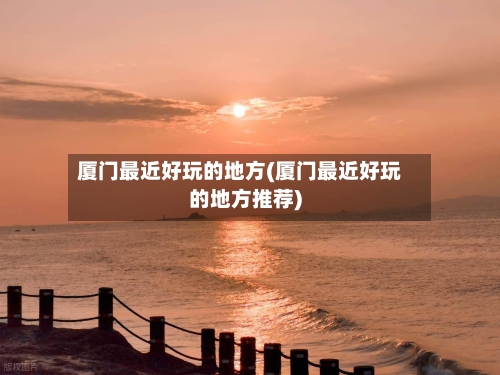 厦门最近好玩的地方(厦门最近好玩的地方推荐)