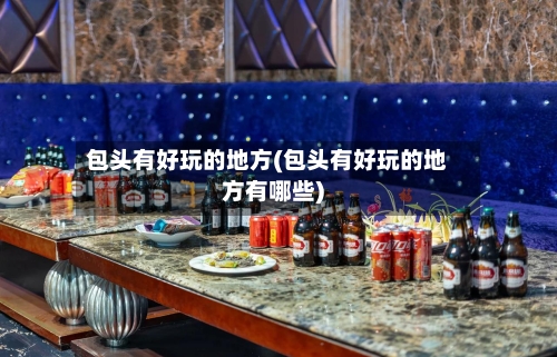 包头有好玩的地方(包头有好玩的地方有哪些)-第3张图片