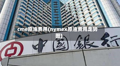 cme原油费用(nymex原油费用走势图)