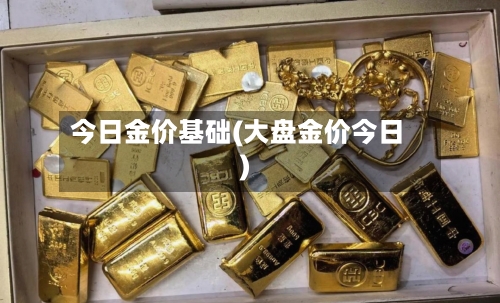 今日金价基础(大盘金价今日)