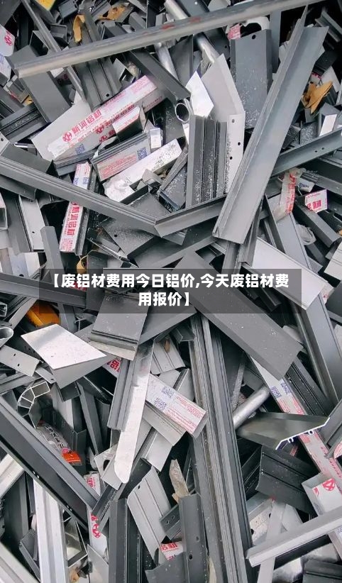 【废铝材费用今日铝价,今天废铝材费用报价】