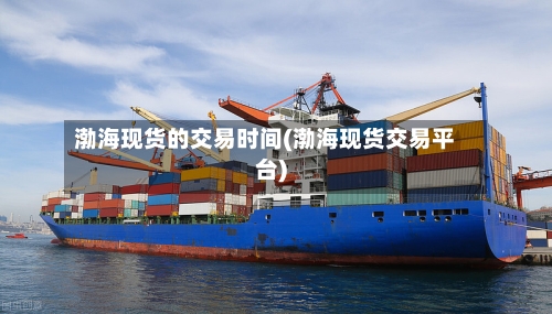 渤海现货的交易时间(渤海现货交易平台)-第3张图片