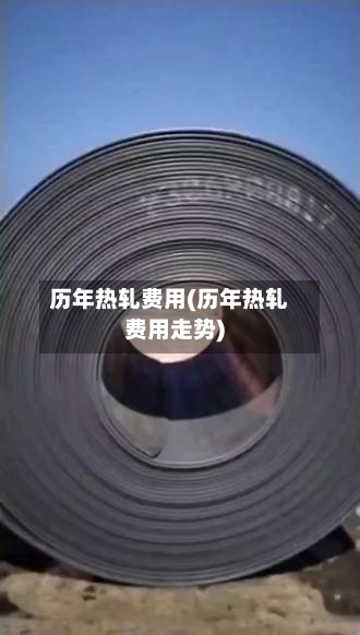历年热轧费用(历年热轧费用走势)-第2张图片
