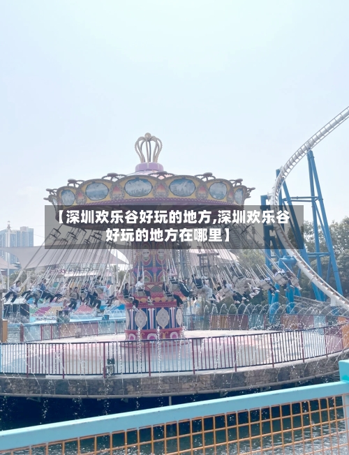 【深圳欢乐谷好玩的地方,深圳欢乐谷好玩的地方在哪里】