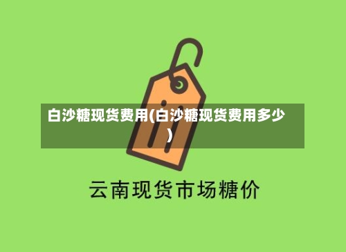 白沙糖现货费用(白沙糖现货费用多少)-第2张图片
