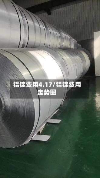 铝锭费用4.17/铝锭费用走势图-第3张图片