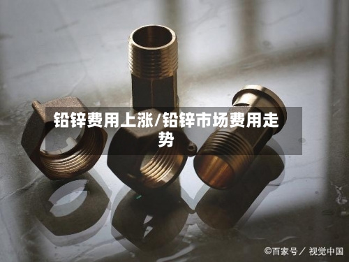 铅锌费用上涨/铅锌市场费用走势