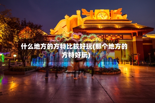 什么地方的方特比较好玩(那个地方的方特好玩)