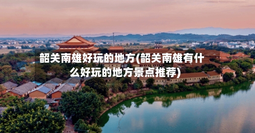 韶关南雄好玩的地方(韶关南雄有什么好玩的地方景点推荐)-第2张图片
