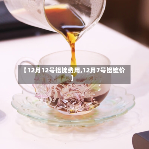 【12月12号铝锭费用,12月7号铝锭价】-第3张图片