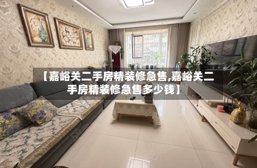 【嘉峪关二手房精装修急售,嘉峪关二手房精装修急售多少钱】