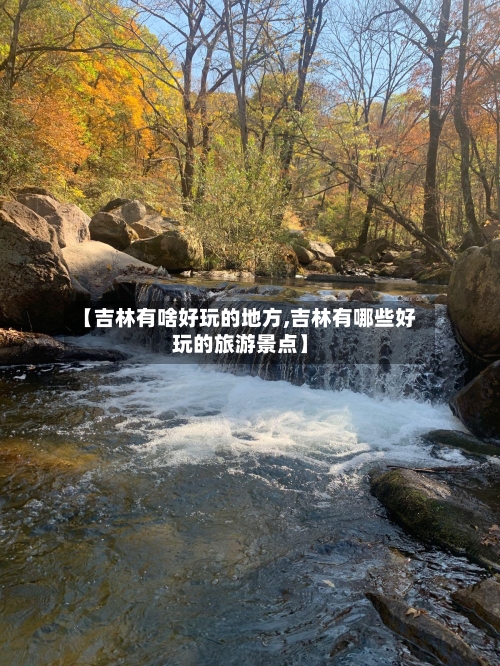 【吉林有啥好玩的地方,吉林有哪些好玩的旅游景点】