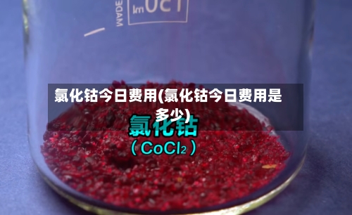 氯化钴今日费用(氯化钴今日费用是多少)