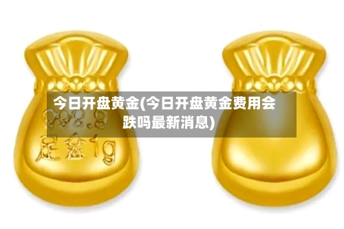 今日开盘黄金(今日开盘黄金费用会跌吗最新消息)