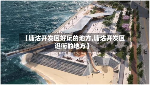 【塘沽开发区好玩的地方,塘沽开发区逛街的地方】