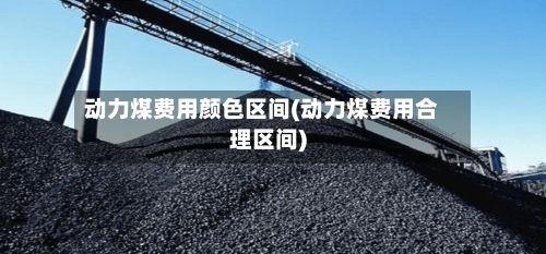 动力煤费用颜色区间(动力煤费用合理区间)-第2张图片