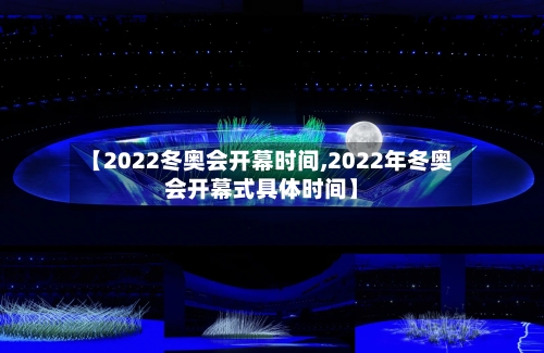 【2022冬奥会开幕时间,2022年冬奥会开幕式具体时间】