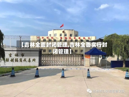 【吉林全面封闭管理,吉林全面实行封闭管理】