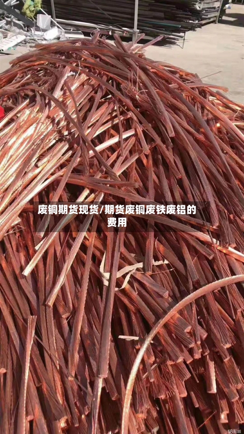 废铜期货现货/期货废铜废铁废铝的费用-第3张图片