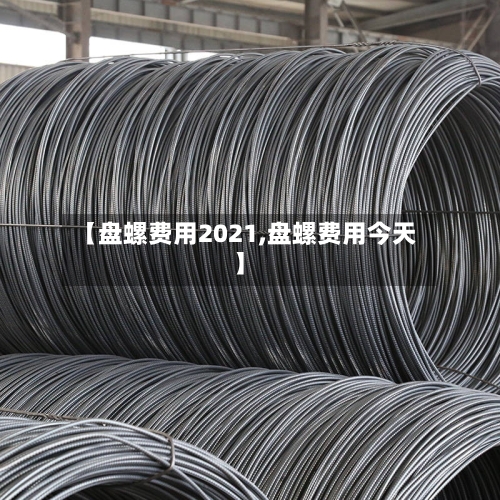 【盘螺费用2021,盘螺费用今天】-第3张图片