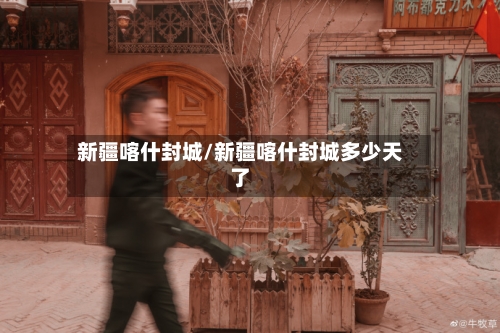 新疆喀什封城/新疆喀什封城多少天了