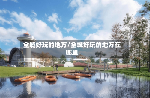 全城好玩的地方/全城好玩的地方在哪里