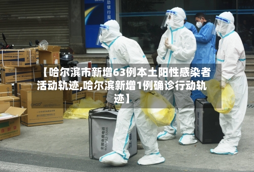 【哈尔滨市新增63例本土阳性感染者活动轨迹,哈尔滨新增1例确诊行动轨迹】