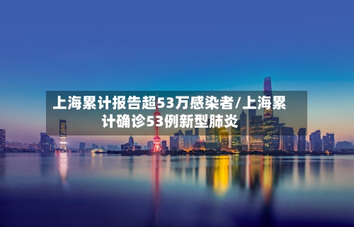 上海累计报告超53万感染者/上海累计确诊53例新型肺炎
