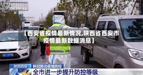 【西安省疫情最新情况,陕西省西安市疫情最新数据消息】