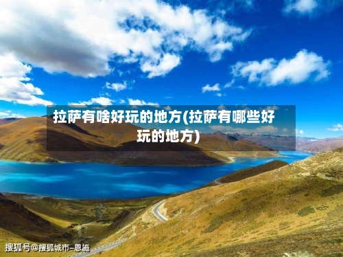 拉萨有啥好玩的地方(拉萨有哪些好玩的地方)