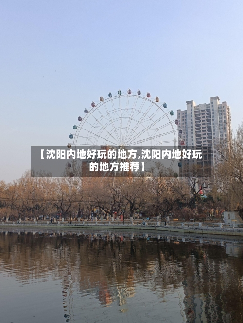 【沈阳内地好玩的地方,沈阳内地好玩的地方推荐】-第2张图片