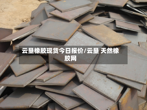 云垦橡胶现货今日报价/云垦 天然橡胶网