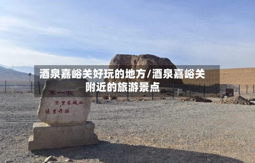 酒泉嘉峪关好玩的地方/酒泉嘉峪关附近的旅游景点