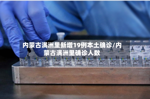 内蒙古满洲里新增19例本土确诊/内蒙古满洲里确诊人数-第3张图片