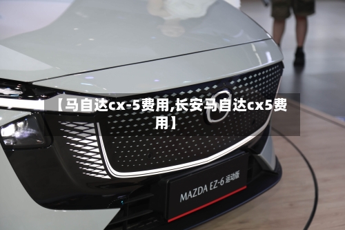 【马自达cx-5费用,长安马自达cx5费用】
