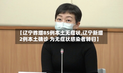 【辽宁昨增85例本土无症状,辽宁新增2例本土确诊 为无症状感染者转归】-第3张图片