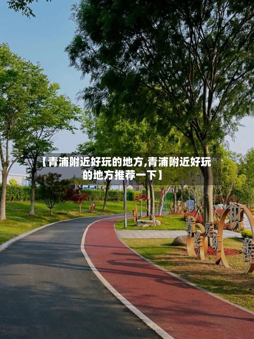 【青浦附近好玩的地方,青浦附近好玩的地方推荐一下】