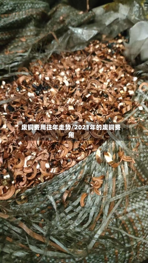 废铜费用往年走势/2021年的废铜费用