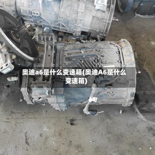 奥迪a6是什么变速箱(奥迪A6是什么变速箱)