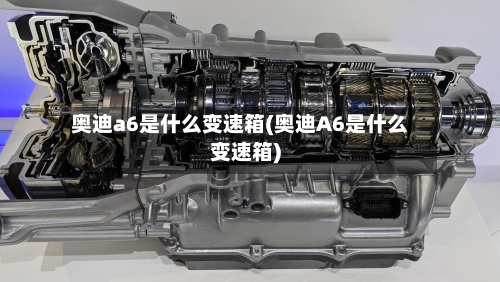 奥迪a6是什么变速箱(奥迪A6是什么变速箱)-第2张图片