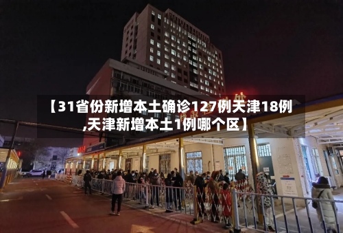 【31省份新增本土确诊127例天津18例,天津新增本土1例哪个区】-第3张图片