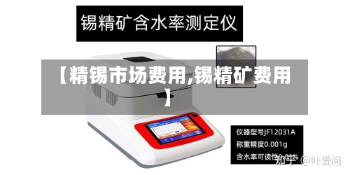【精锡市场费用,锡精矿费用】