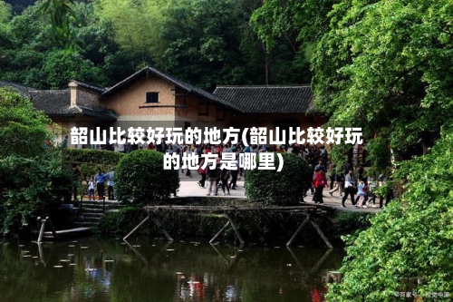 韶山比较好玩的地方(韶山比较好玩的地方是哪里)-第2张图片