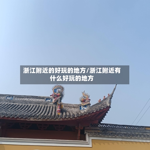 浙江附近的好玩的地方/浙江附近有什么好玩的地方-第3张图片