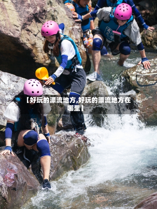 【好玩的漂流地方,好玩的漂流地方在哪里】-第2张图片