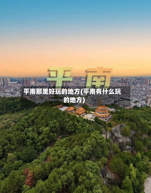 平南那里好玩的地方(平南有什么玩的地方)-第2张图片