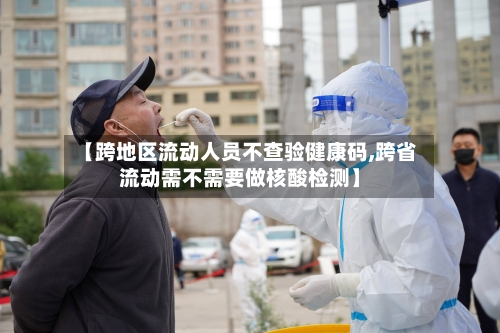 【跨地区流动人员不查验健康码,跨省流动需不需要做核酸检测】-第2张图片