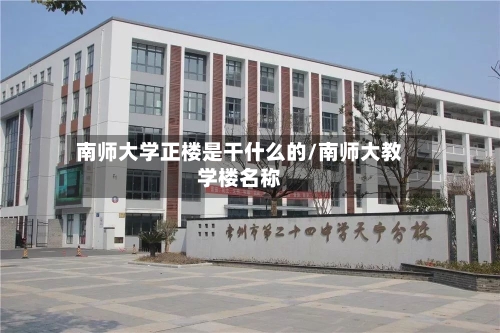南师大学正楼是干什么的/南师大教学楼名称-第2张图片