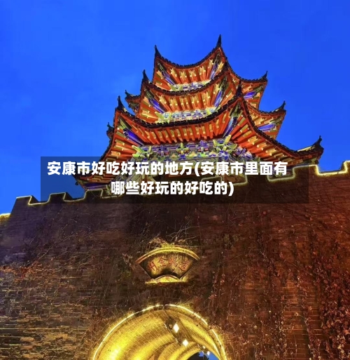安康市好吃好玩的地方(安康市里面有哪些好玩的好吃的)